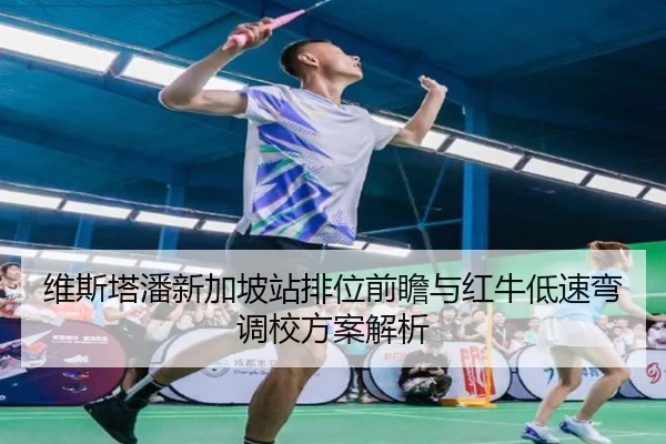 维斯塔潘新加坡站排位前瞻与红牛低速弯调校方案解析