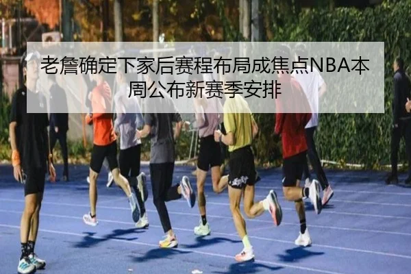老詹确定下家后赛程布局成焦点NBA本周公布新赛季安排