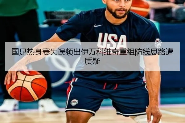 国足热身赛失误频出伊万科维奇重组防线思路遭质疑